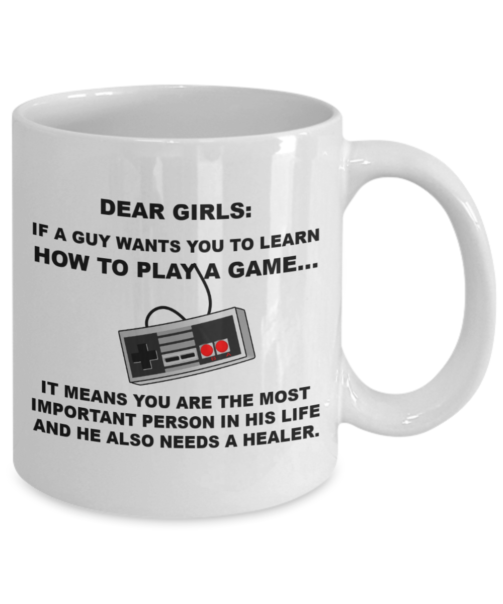 Dear Girls,If a guy wants you to learn how to play Video game...... it means you are the most important person in his life and he also needs a healer mug -White Coffee Mug 11 oz
