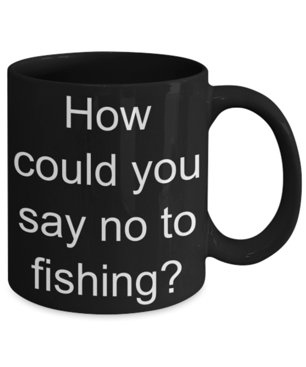 Fishing lovers gifts mugs, How could you say no to fishing? - Funny Black Porcelain Coffee Mug Cute Ceramic Cup 11 oz