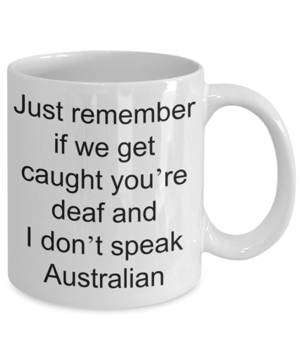 Australian mugs - Just remember if we get caught youre deaf and I dont speak Australian - Funny White Porcelain Coffee Mug Cute Ceramic Cup 11 oz