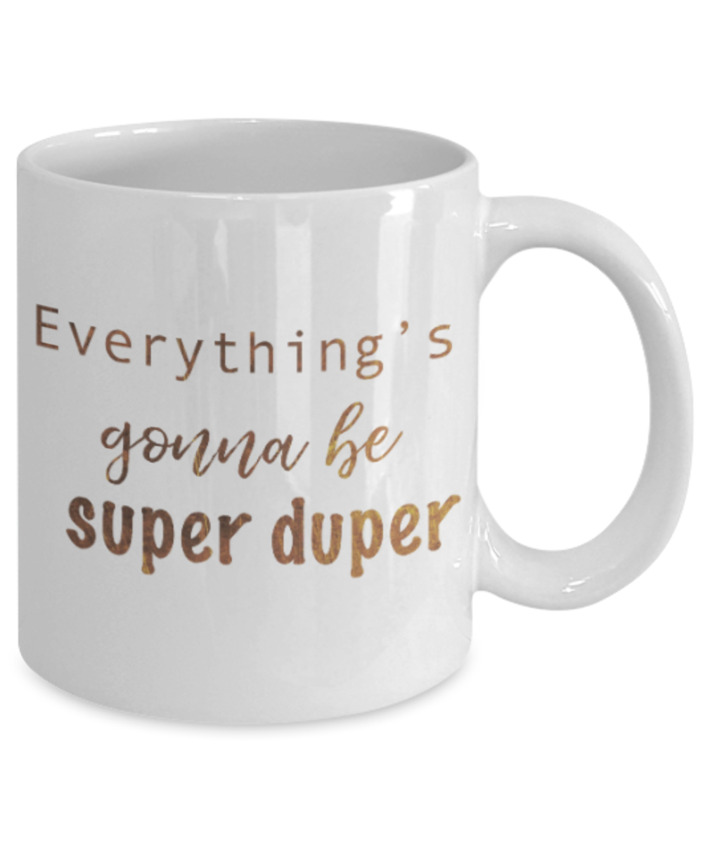 Motivational mugs for women , Everything is gonna be super duper - White Coffee Mug Tea Cup 11 oz Gift