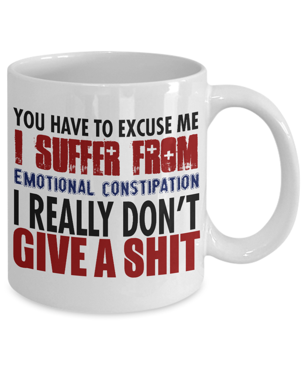 You Have To Excuse Me I Suffer From Emotional Constipation I Really Don't Give A Shit- White Porcelain Coffee Mug 11 Oz Funny Quotes Coffee Mug