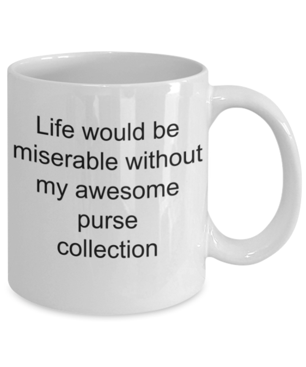 Funny mug, Life is miserable without my purse collection - Funny White Porcelain Coffee Mug Cute Ceramic Cup 11 oz