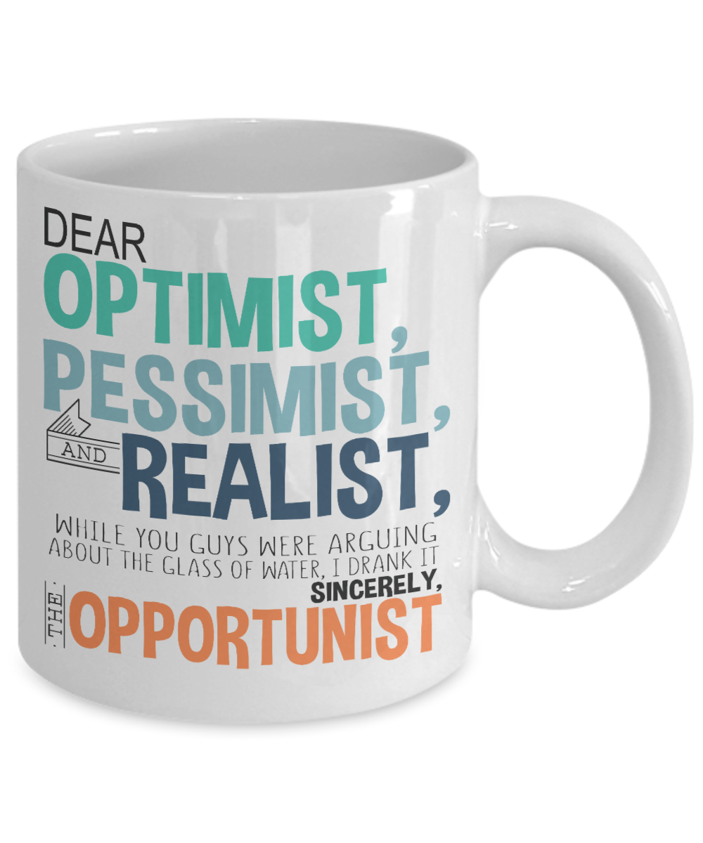 Dear Optimist, Pessimist, And Realist While You Guys Were Arguing About The Glass Of Water, I Drank It -White Porcelain Coffee Mug 11 Oz