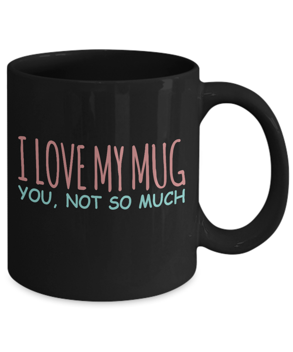 Funny Coffee Mug, I Love My Mug, You, Not So Much - Black Porcelain Coffee Mug 11 Oz Funny Quotes Coffee Mug
