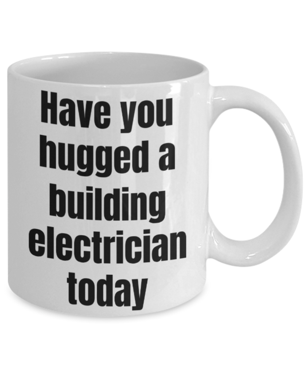Funny mug, Have you hugged a building electrician today - Funny White Porcelain Coffee Mug Cute Ceramic Cup 11 oz