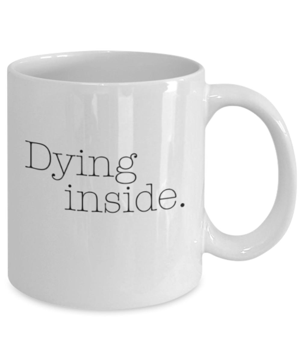 Dying inside - White Coffee Mug Porcelain Tea Cup 11 oz - Great Gift