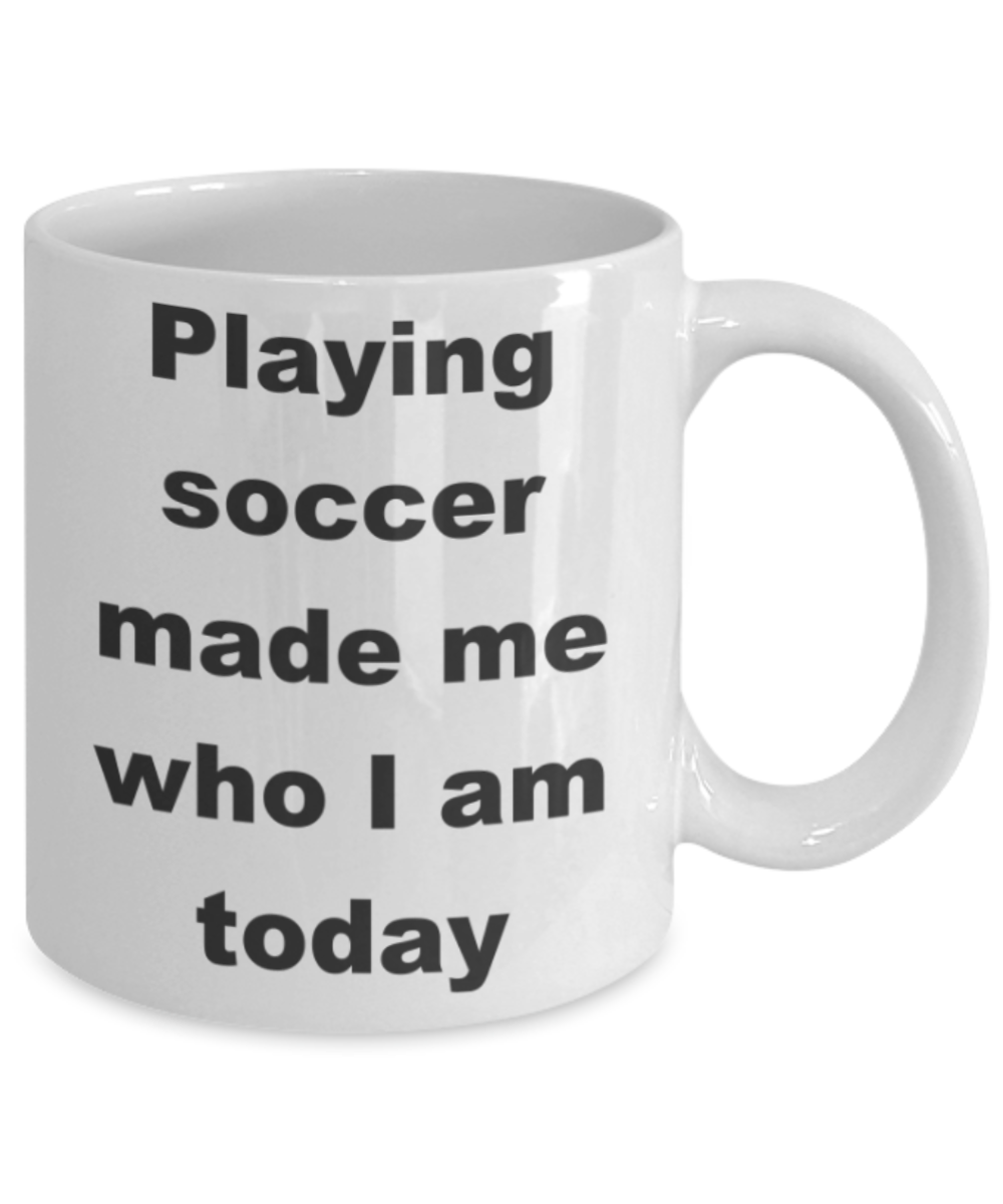 Playing soccer made me who I am today - White Porcelain Coffee 11 oz