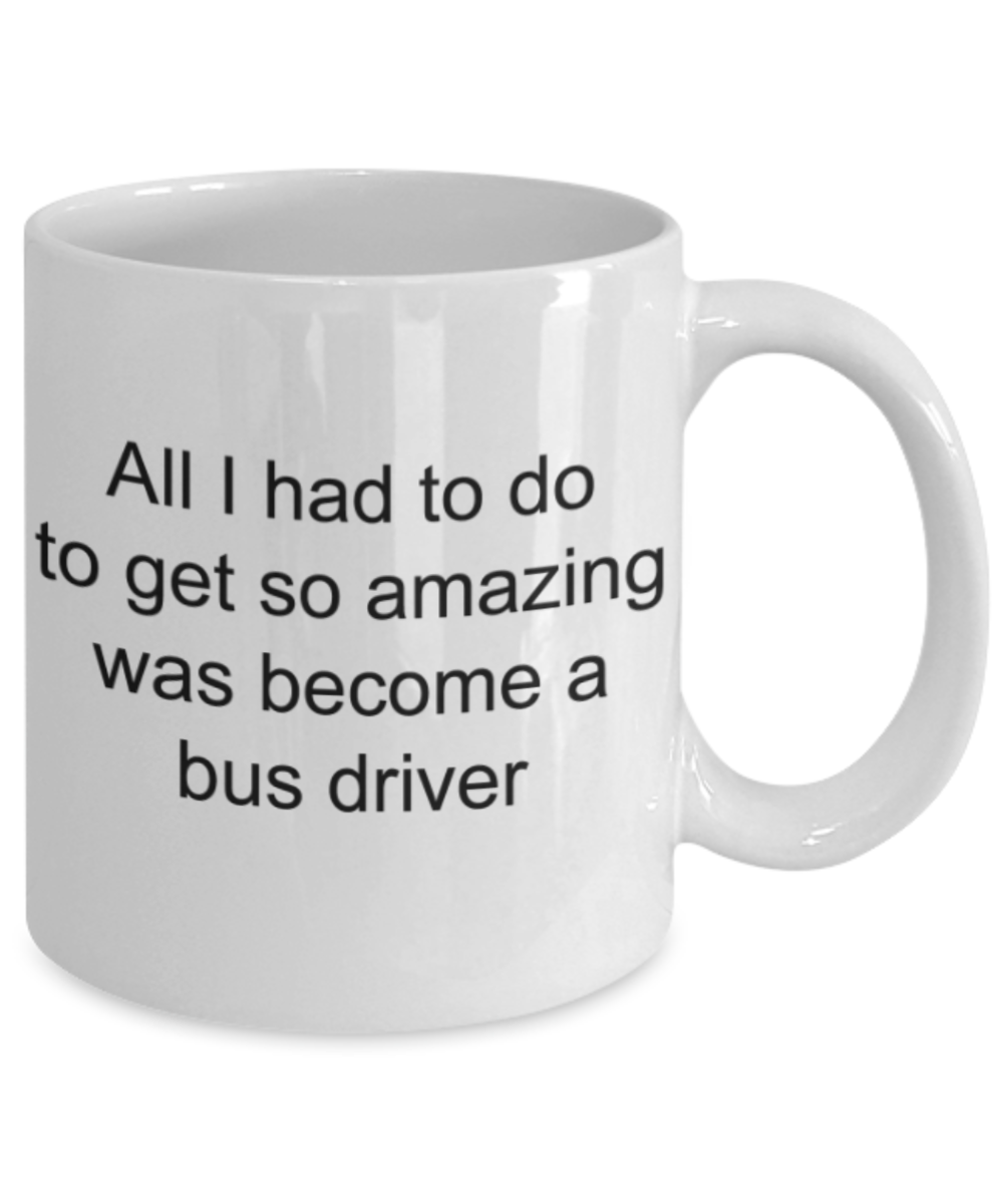 Bus Driver mugs, All I had to do to get so amazing was become a bus driver - Funny White Porcelain Coffee Mug Cute Ceramic Cup 11 oz