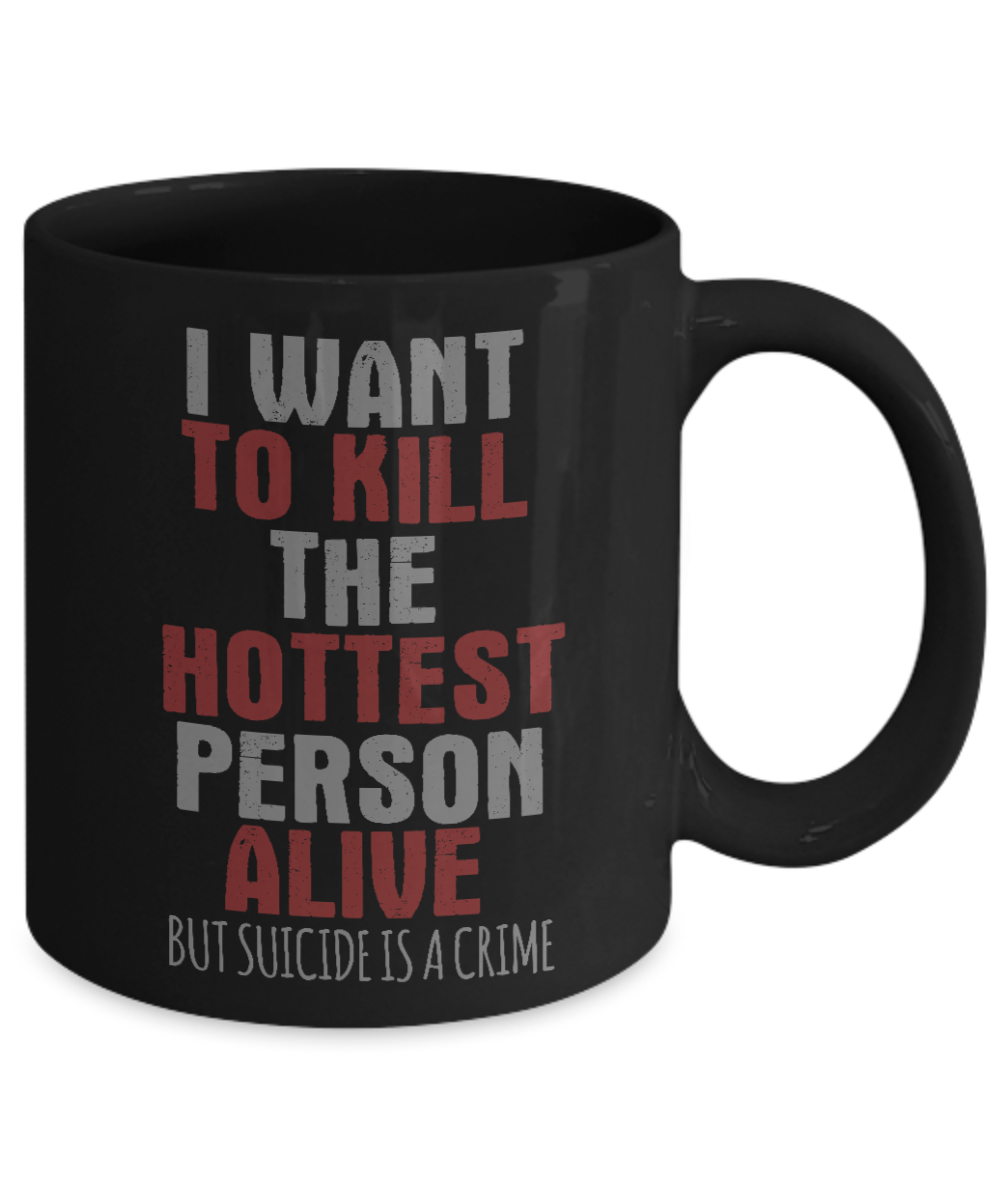 I Want To Kill The Hottest Person Alive But Suicide Is A Crime- Black Porcelain Coffee Mug 11 Oz Funny Quotes Coffee Mug