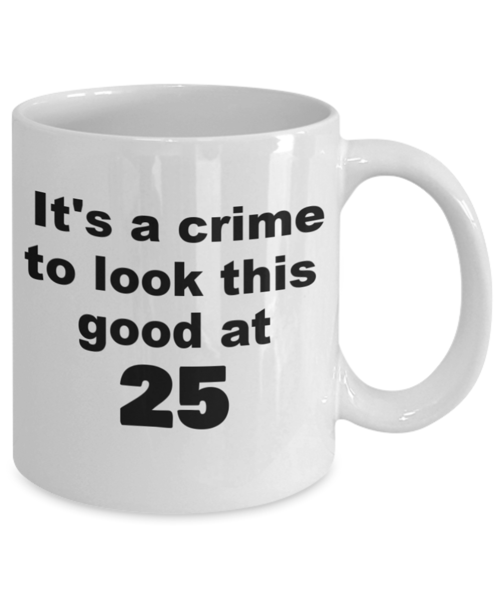 25th birthday gift mug, It's a crime to look this good at 25 - White Porcelain Coffee 11 oz