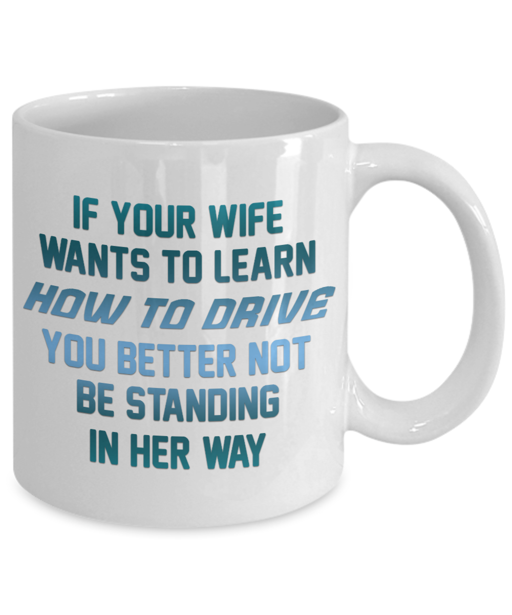 If Your Wife Wants To Learn How To Drive You Better Not Be Standing In Her Way- White Porcelain Coffee Mug 11 Oz Funny Quotes Coffee Mug