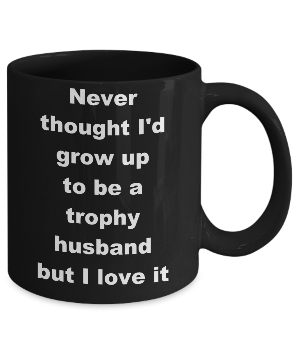 Trophy husband coffee mug - Never thought I'd grow up to be a trophy husband but I love it - Black Porcelain Coffee Cup,Premium 11 oz Funny Mugs Black coffee cup Gifts Ideas