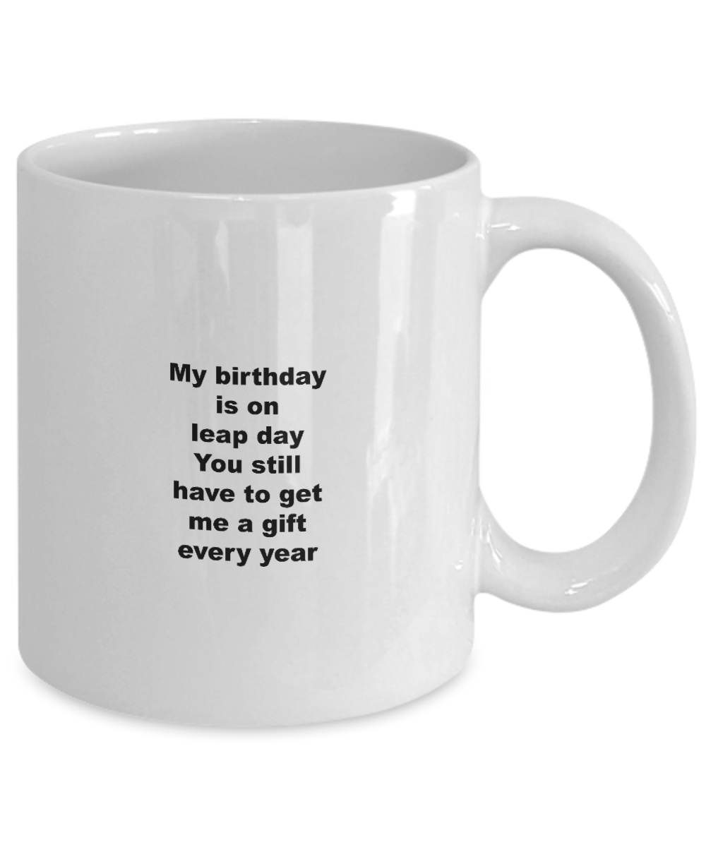 Leap Year Birthday,My birthday is on leap day You still have to get me a gift every year-White Coffee Mug 11 oz
