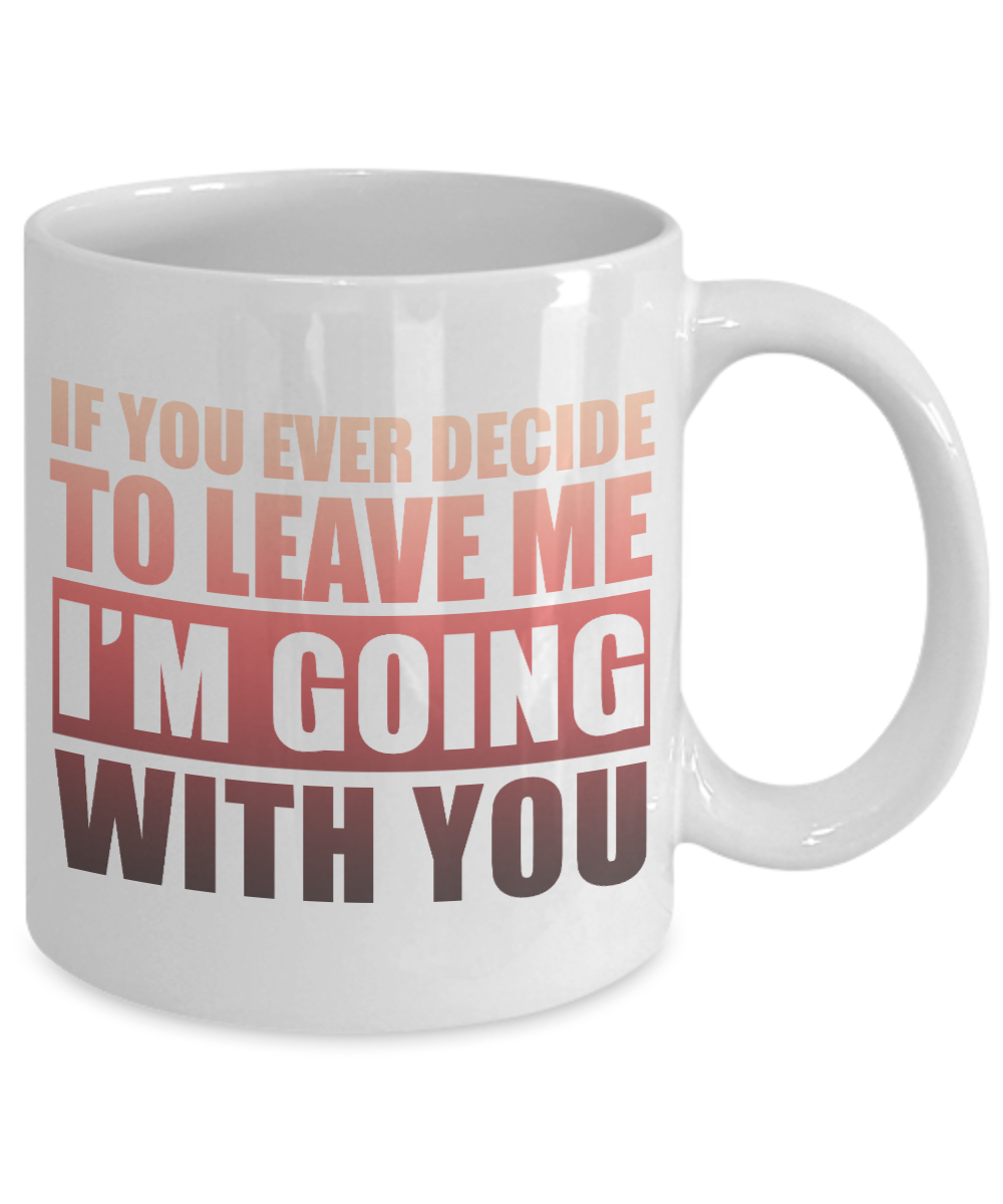 If You Ever Decide To Leave Me I'm Going With You- White Porcelain Coffee Mug 11 Oz Funny Quotes Coffee Mug
