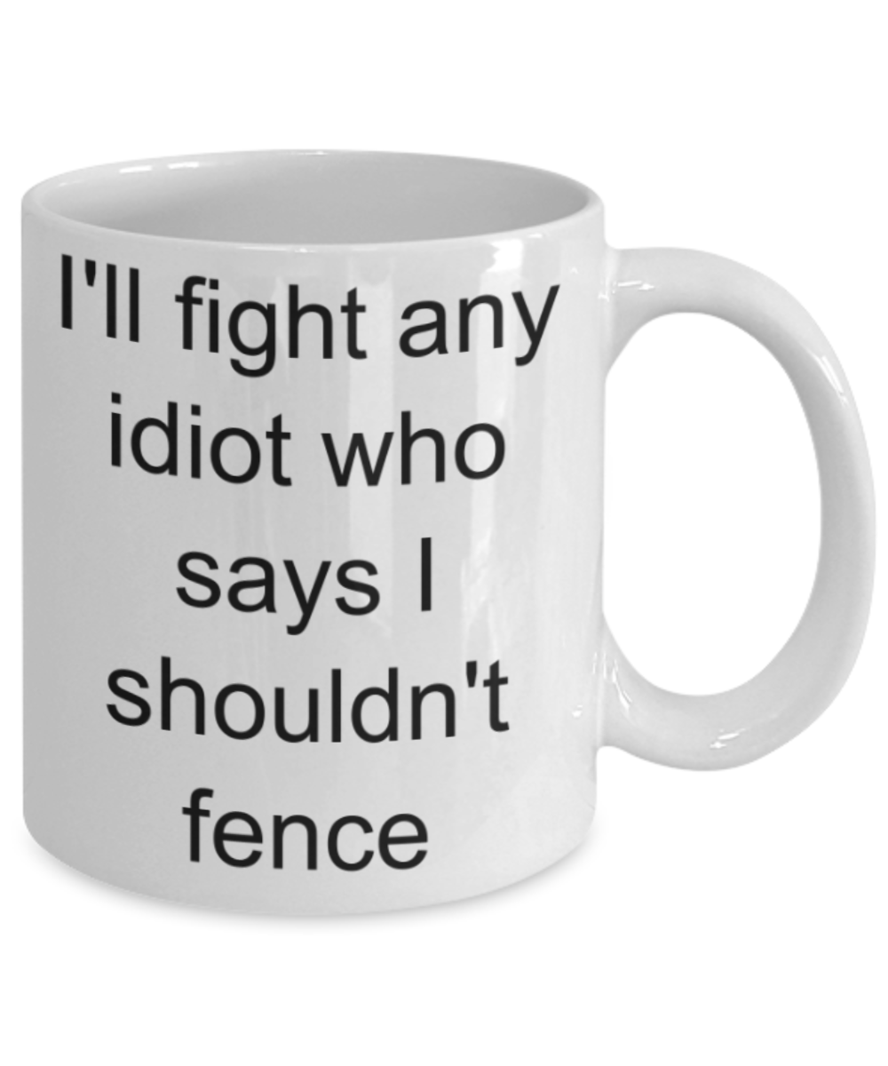 Funny mug, I'll fight any idiot who says I shouldn't fence - Funny White Porcelain Coffee Mug Cute Ceramic Cup 11 oz
