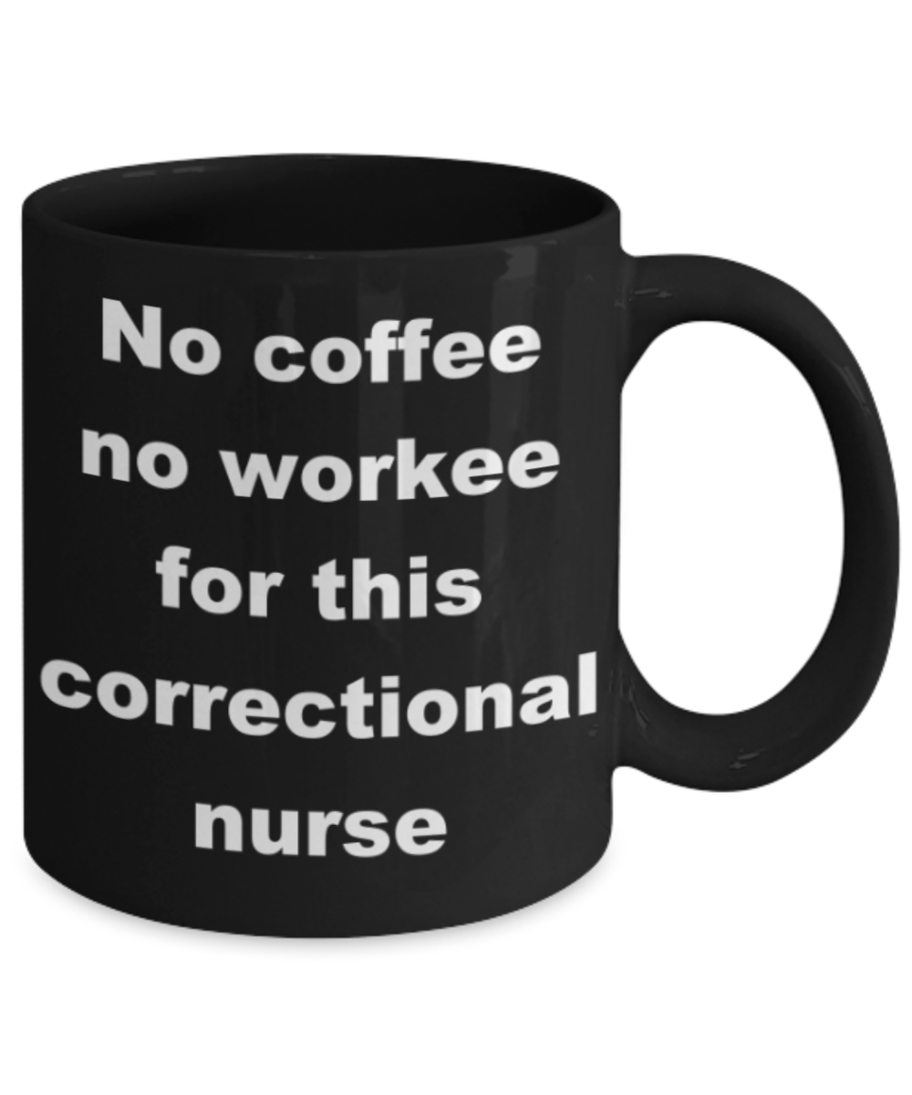 No coffee no workee for this correctional nurse - Black Porcelain Coffee 11 oz