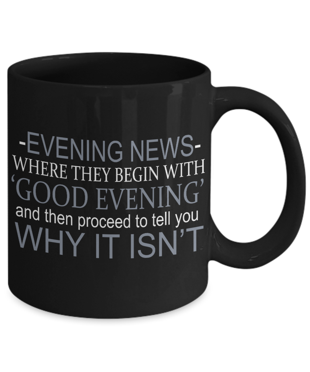 Evening News Where They Begin With Good evening And Then Proceed To Tell You Why Isn't - Black Porcelain Coffee Mug 11 Oz