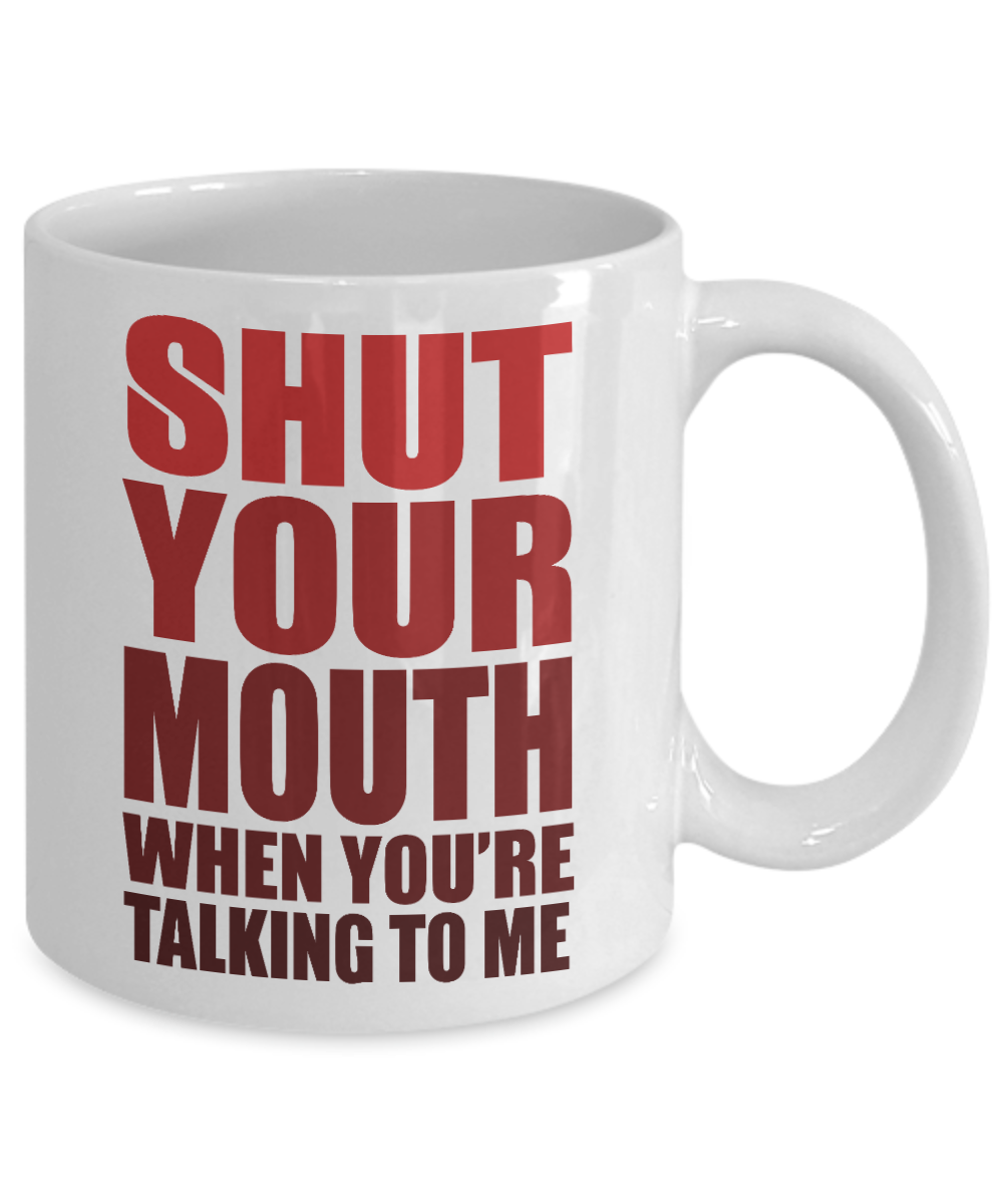 Shut Your Mouth When You're Talking To Me - White Porcelain Coffee Mug 11 Oz Funny Quotes Coffee Mug