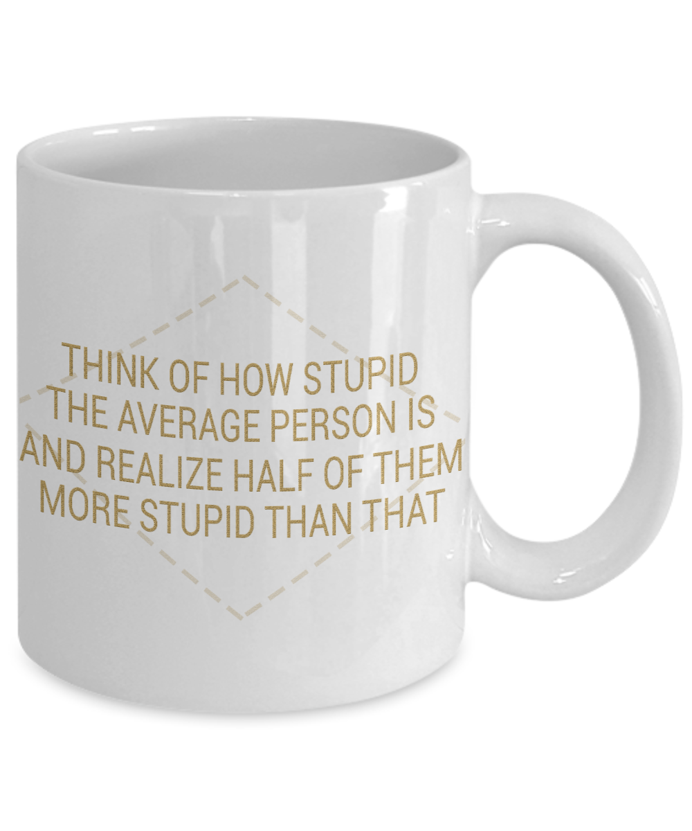Think Of How Stupid The Average Person Is And Realize Half Of them More Stupid Than That- White Porcelain Coffee Mug 11 Oz Funny Quotes Coffee Mug