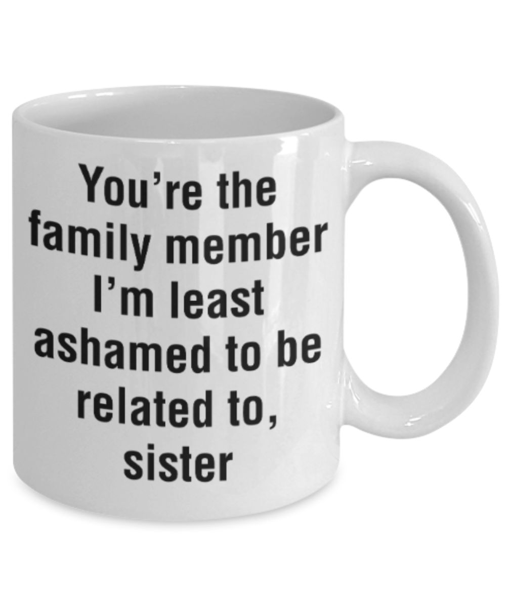 Sister gift mugs, You're the family member I'm least ashamed to be related to Sister - Funny White Porcelain Coffee Mug Cute Ceramic Cup 11 oz