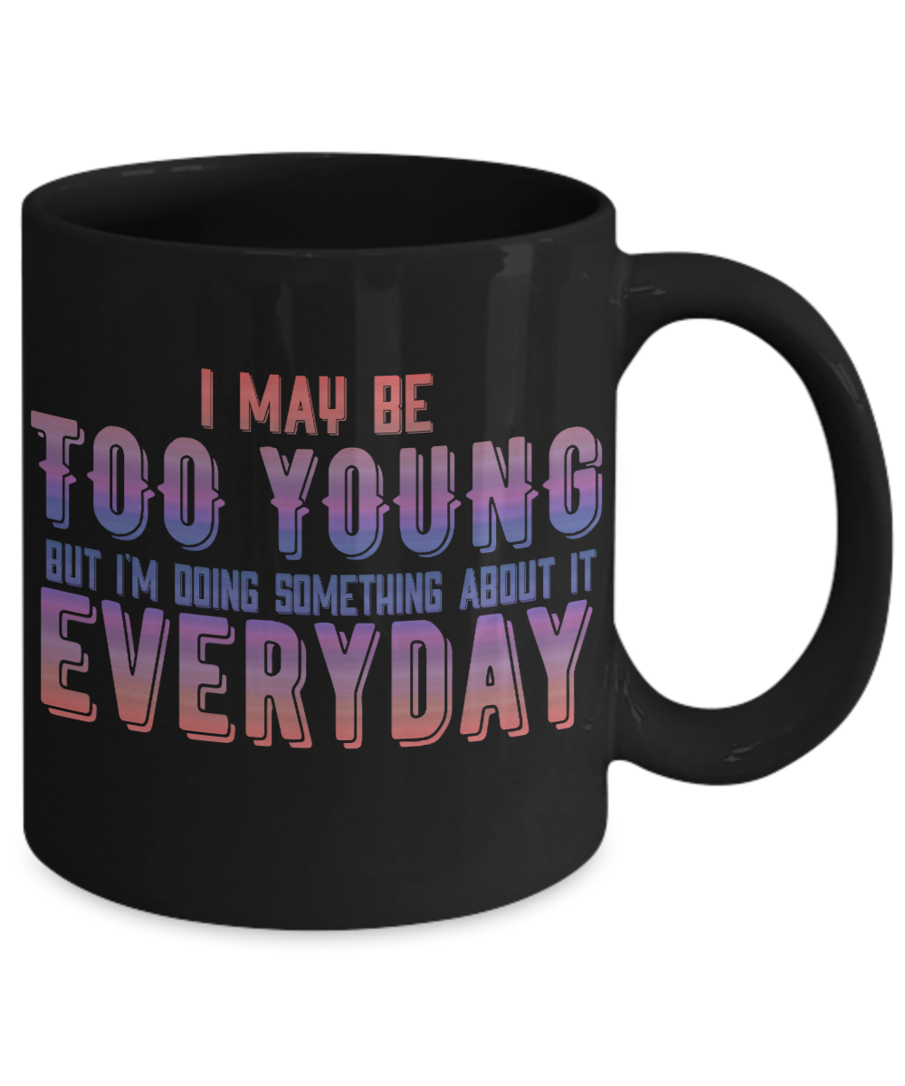 I May Be Too Young But I'm Doing Something About It Everyday- Black Porcelain Coffee Mug 11 Oz Funny Quotes Coffee Mug