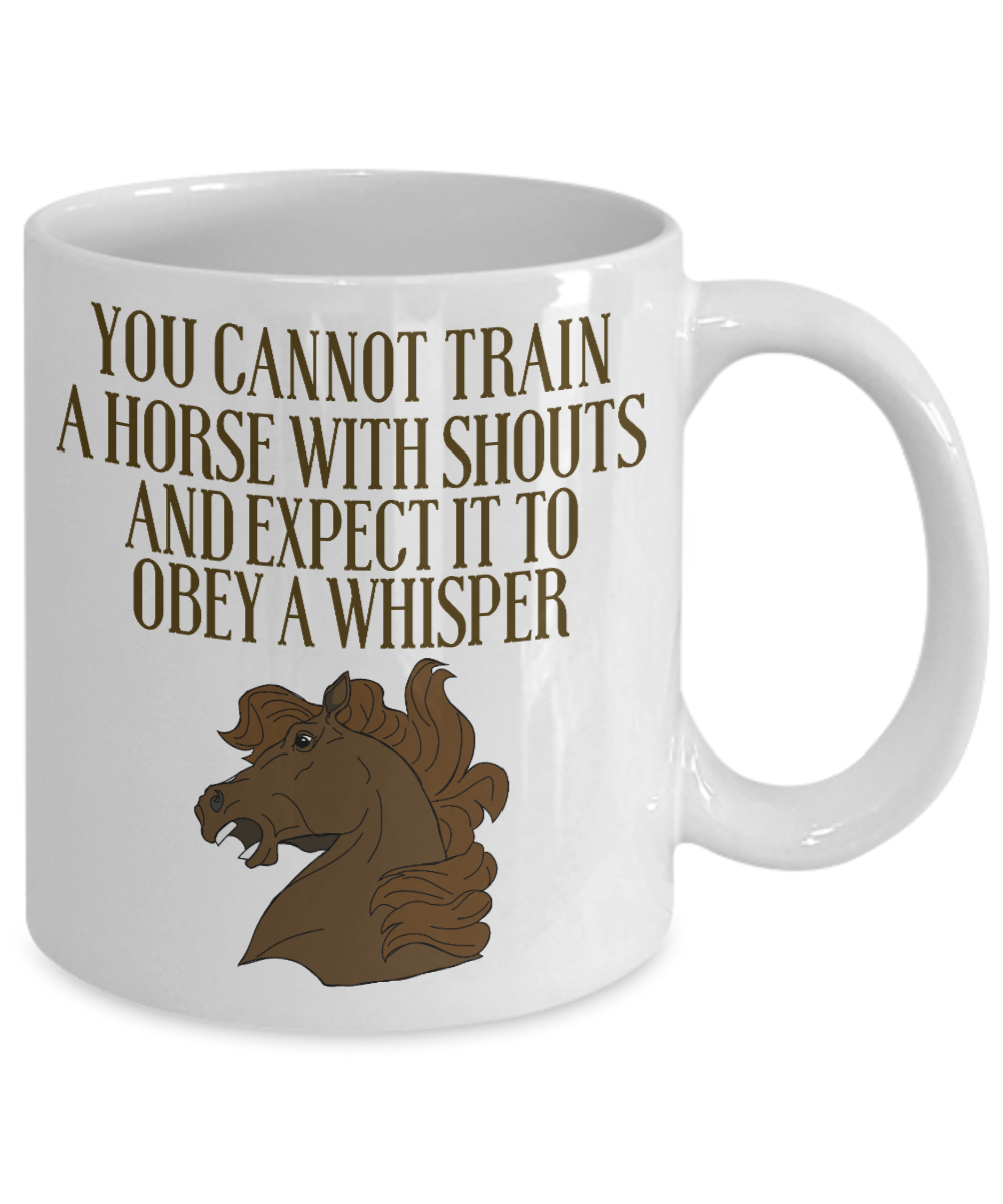 Horse Lover Coffee Mug, You Cannot Train A Horse With Shouts And Expect It To Obey A Whisper- White Porcelain Coffee Mug 11 Oz