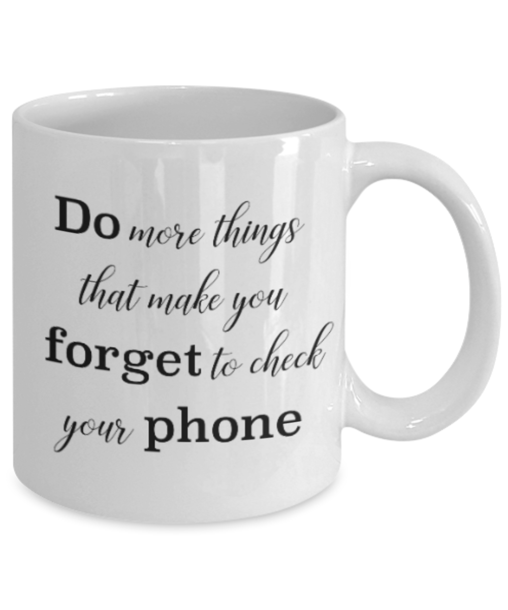 Positive mugs for women , Do more things that make you forget to check your phone - White Coffee Mug Tea Cup 11 oz Gift