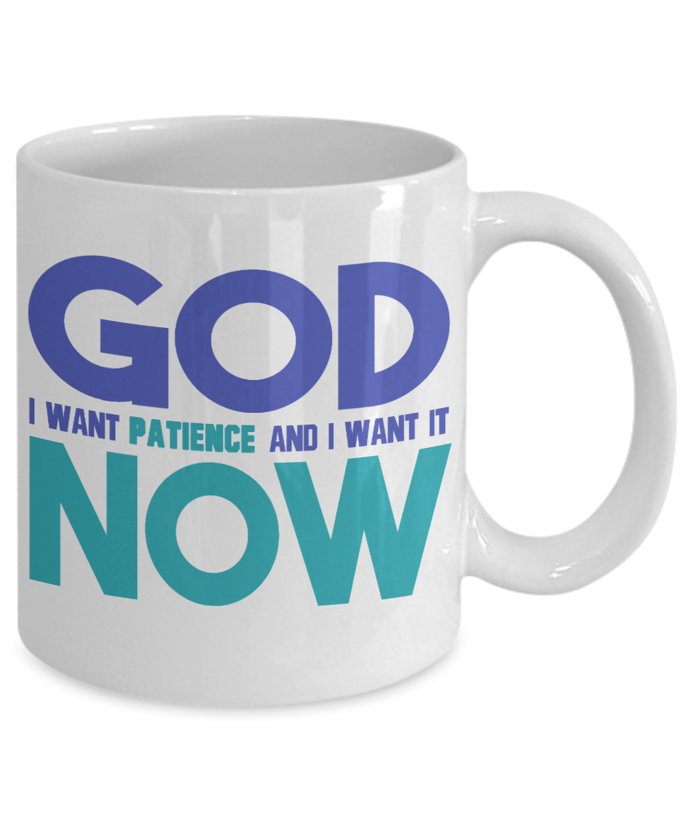 God I Want Patience And I Want It now -White Porcelain Coffee Mug 11 Oz