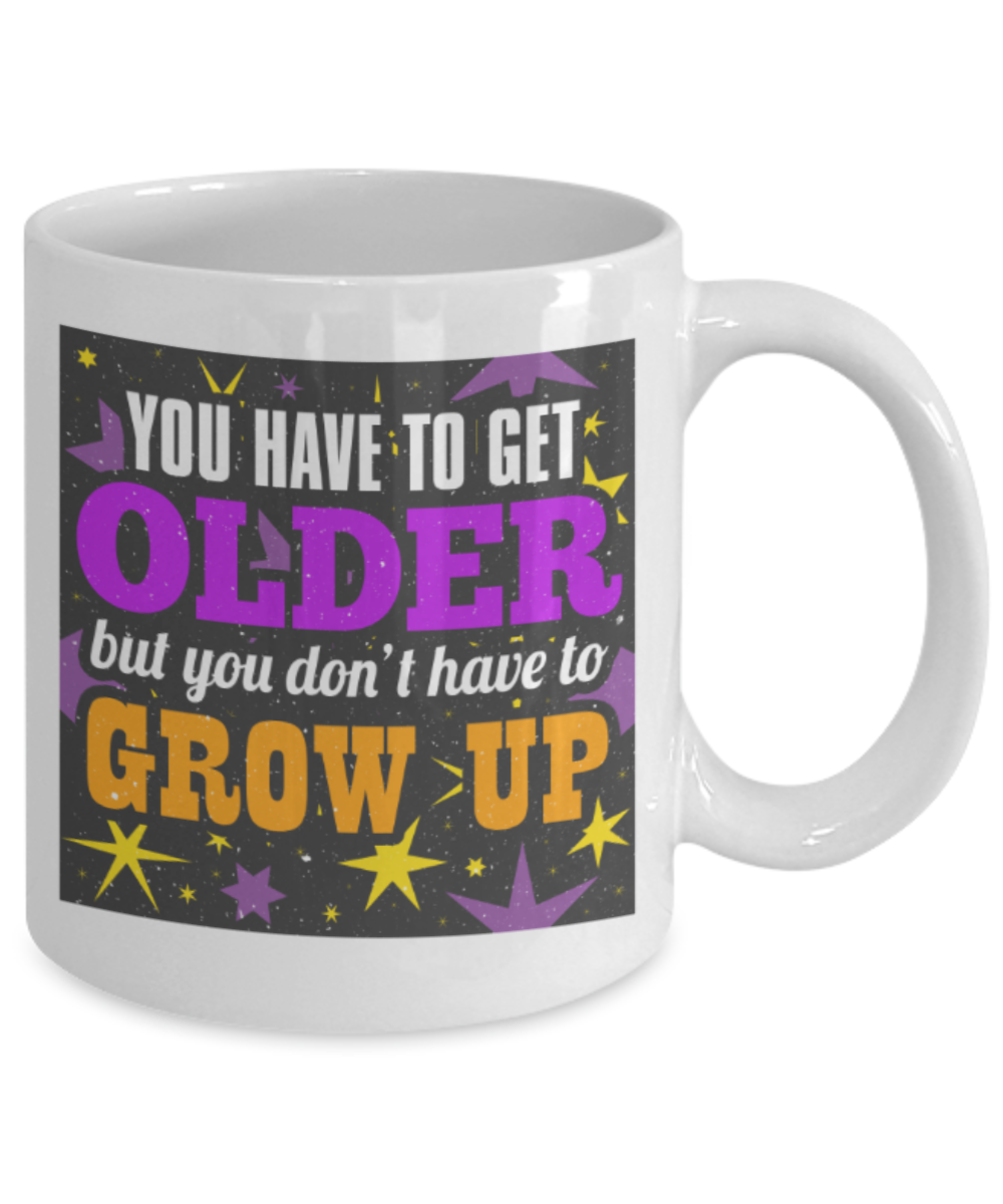 You have to get older, but you don't have to grow up - Funny White Porcelain Coffee 11 oz