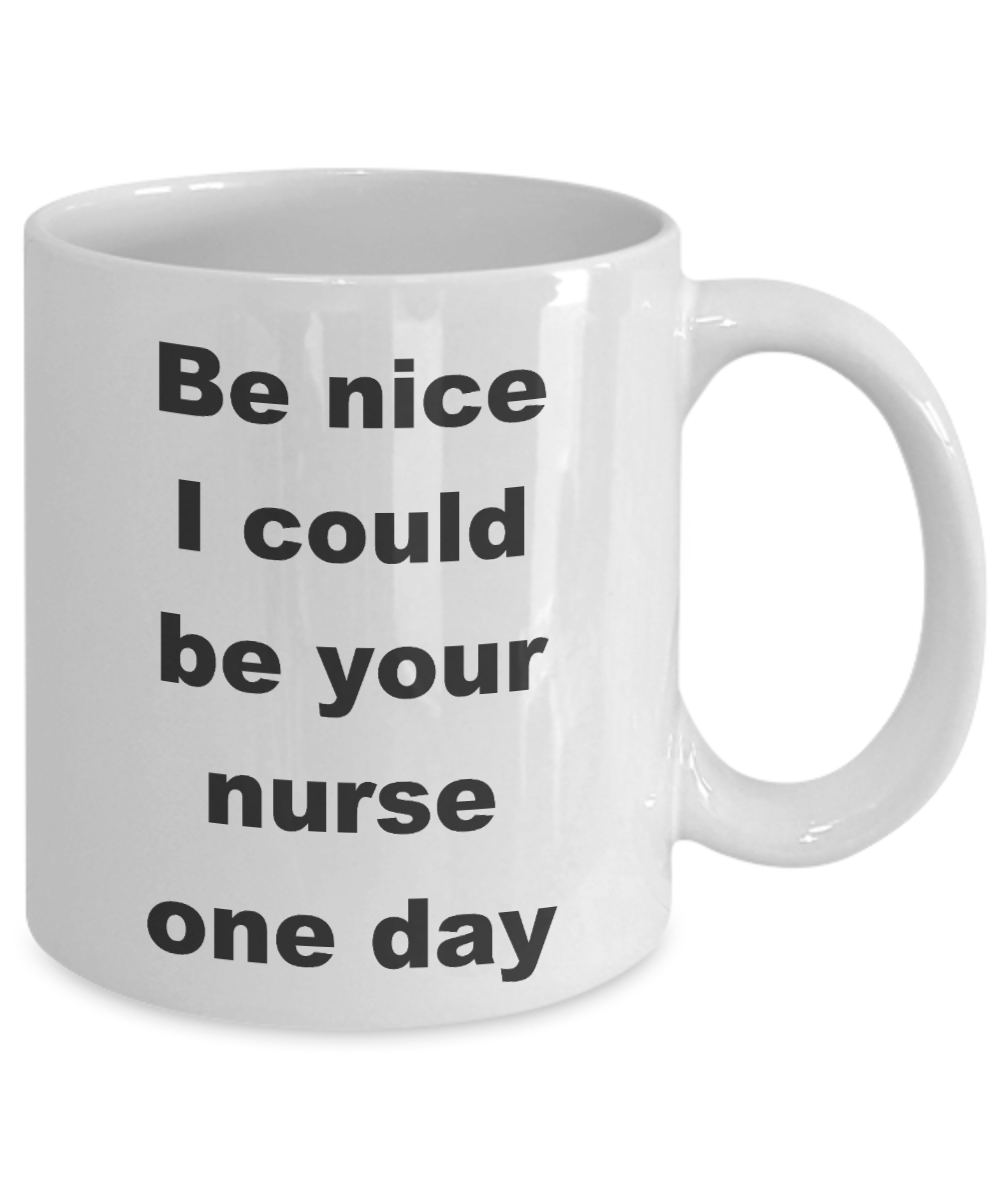 Nurse Coffee Mug,Be nice I could be your nurse one day-White Coffee Mug 11 oz
