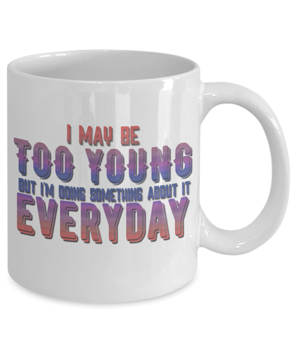 I May Be Too Young But I'm Doing Something About It Everyday- White Porcelain Coffee Mug 11 Oz Funny Quotes Coffee Mug