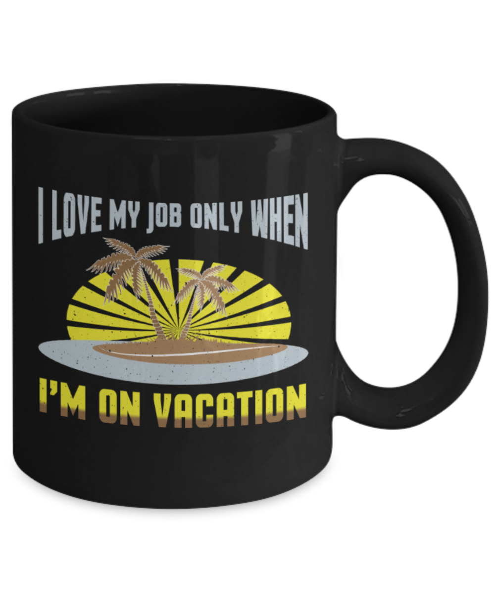 I love my job only when I'm on vacation - Funny Black Porcelain Coffee 11 oz