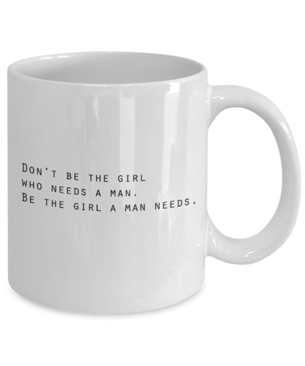 Positive mugs for women , Be the girl a man needs - White Coffee Mug Tea Cup 11 oz Gift