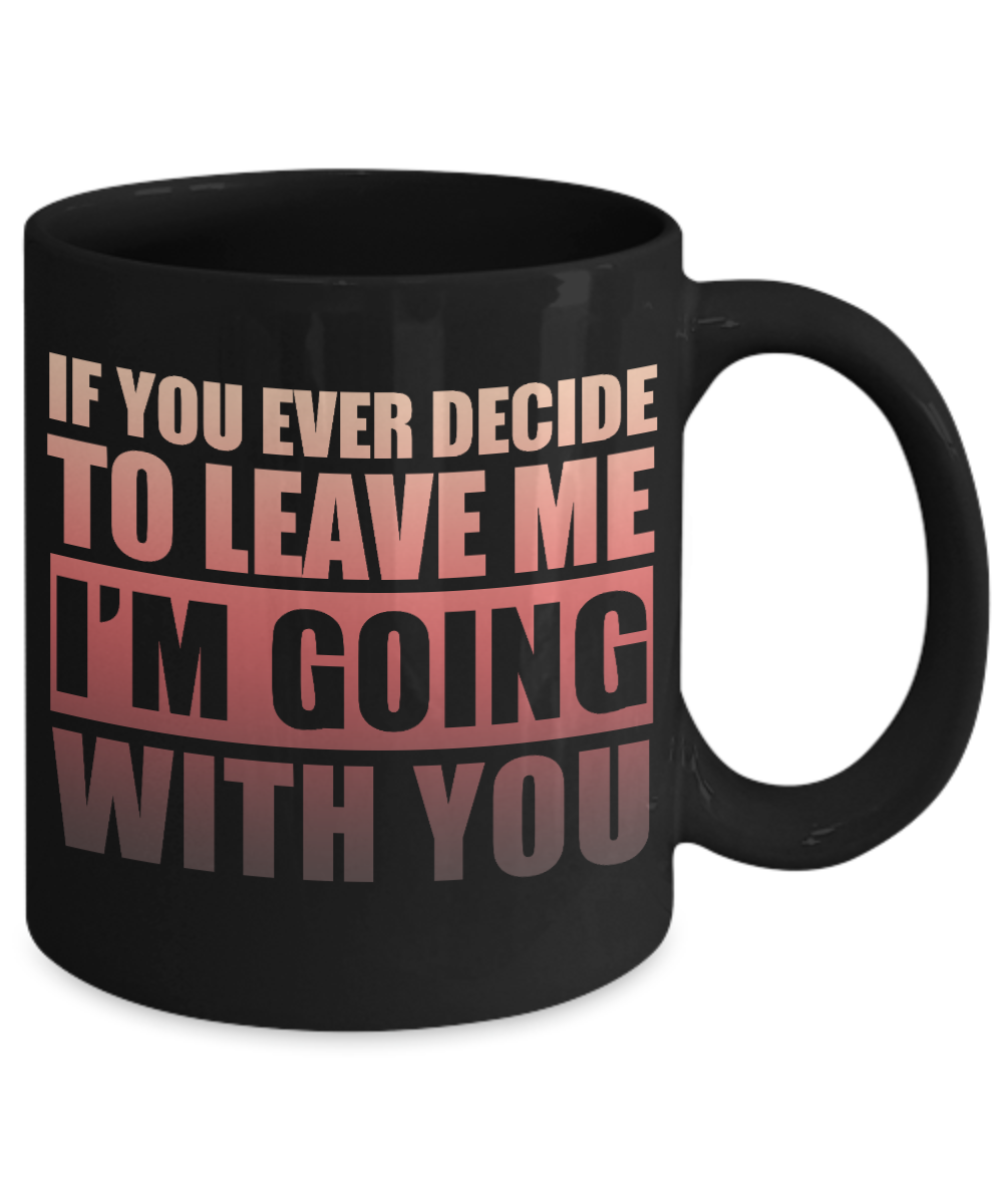 If You Ever Decide To Leave Me I'm Going With You- Black Porcelain Coffee Mug 11 Oz Funny Quotes Coffee Mug