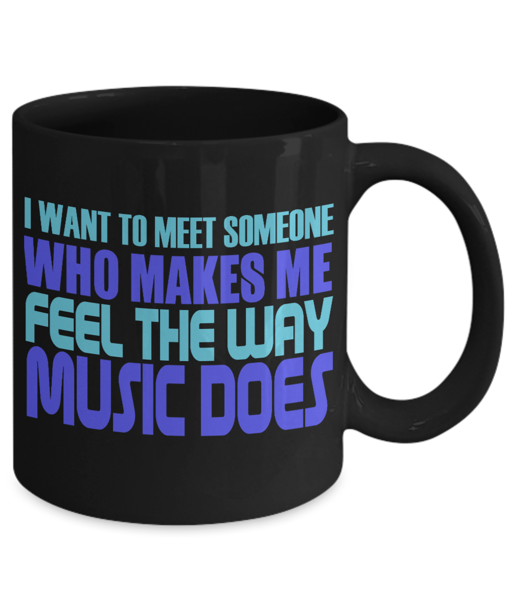 I Want To Meet Someone Who Makes Me Feel The Way Music Does- Black Porcelain Coffee Mug 11 Oz Funny Quotes Coffee Mug