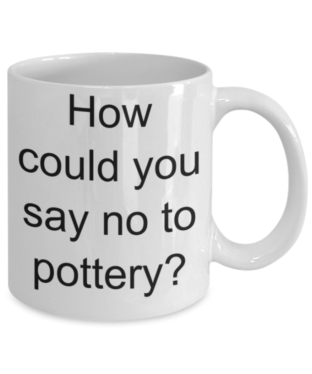 Pottery lovers gifts mugs, How could you say no to Pottery? - Funny White Porcelain Coffee Mug Cute Ceramic Cup 11 oz