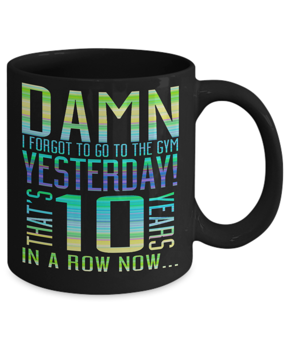Damn I Forgot To Go To The Gym Yesterday That's 10 Years In A Row Now- Black Porcelain Coffee Mug 11 Oz Funny Quotes Coffee Mug