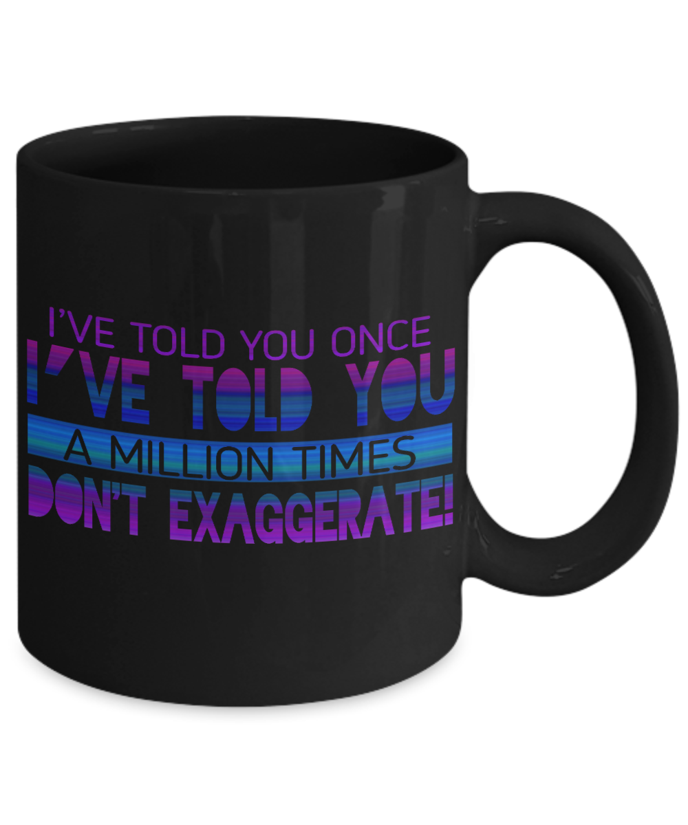 I've Told You Once I've Told You Million Times Don't Exaggerate- Black Porcelain Coffee Mug 11 Oz Funny Quotes Coffee Mug
