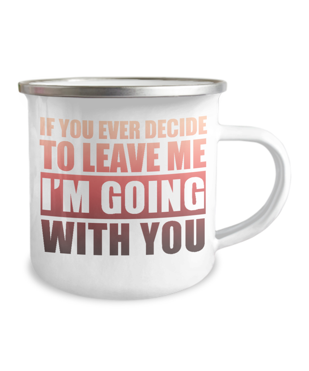 If You Ever Decide To Leave Me I'm Going With You-12 Oz Stainless Steel Enamel Finish White Camper Coffee Mug