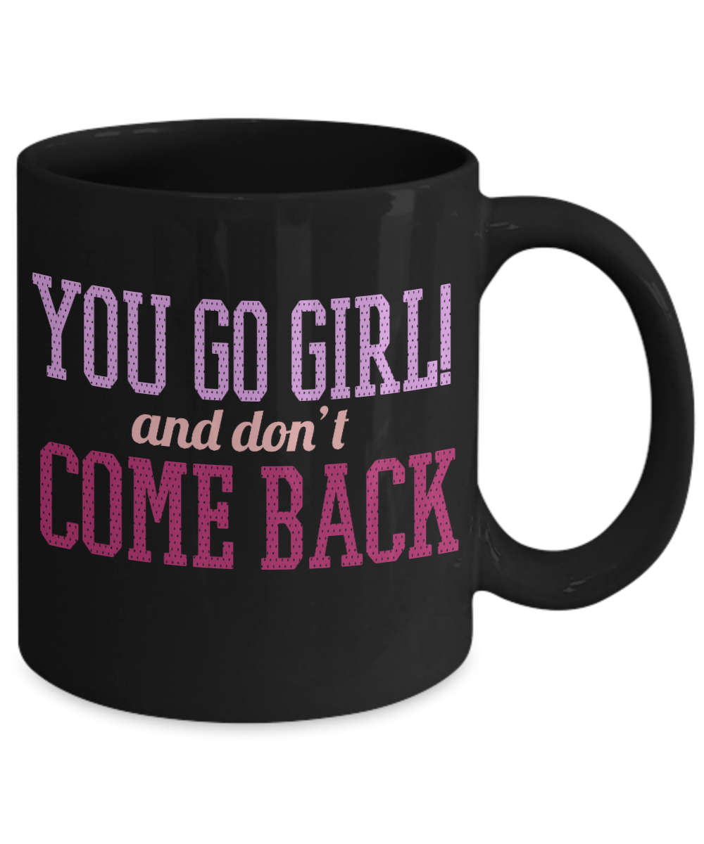 You Go Girl And Don't Come Back- Black Porcelain Coffee Mug 11 Oz Funny Coffee Mug