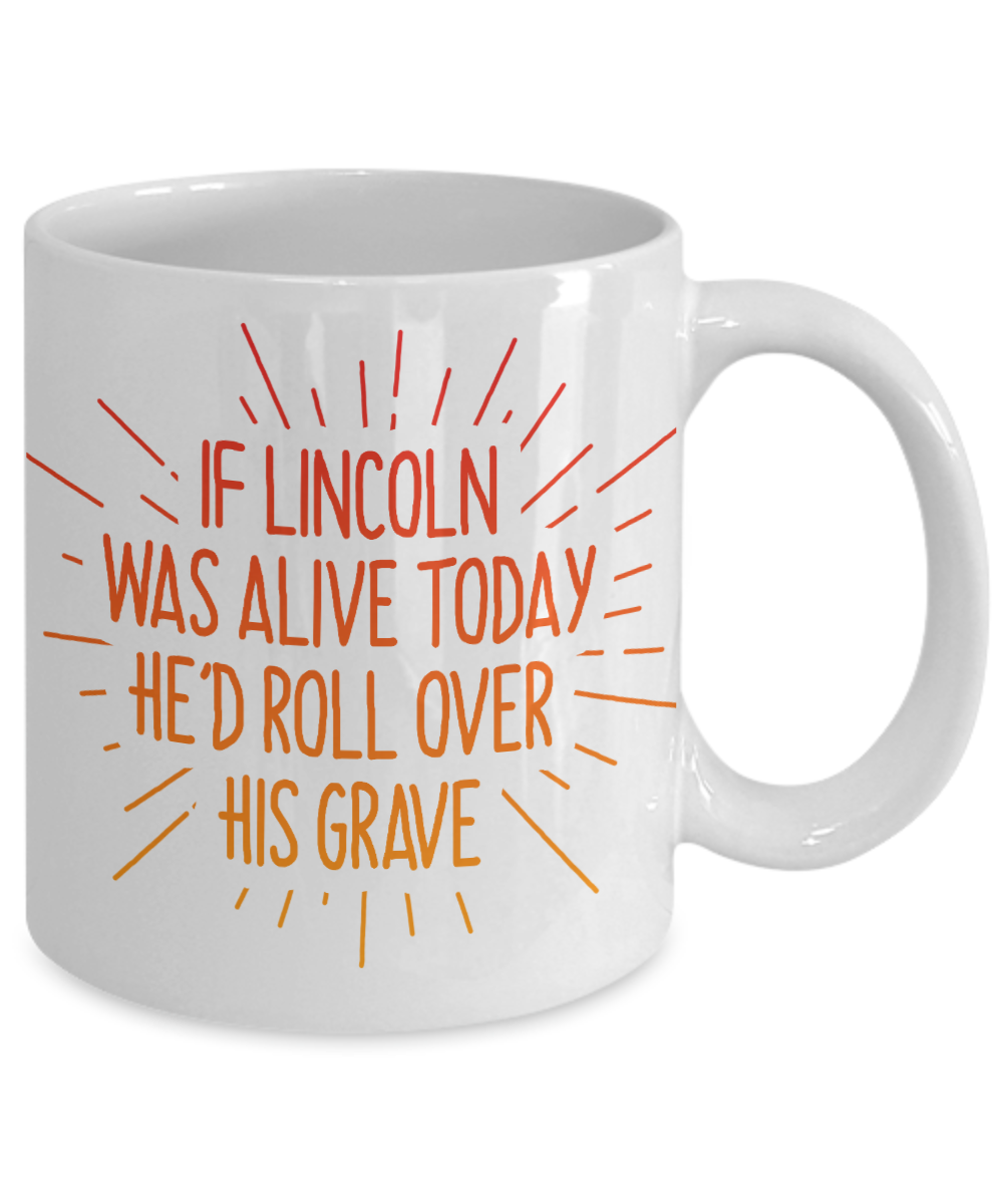 If Lincoln Was Alive Today He'd Roll Over His Grave- White Porcelain Coffee Mug 11 Oz Funny Quotes Coffee Mug