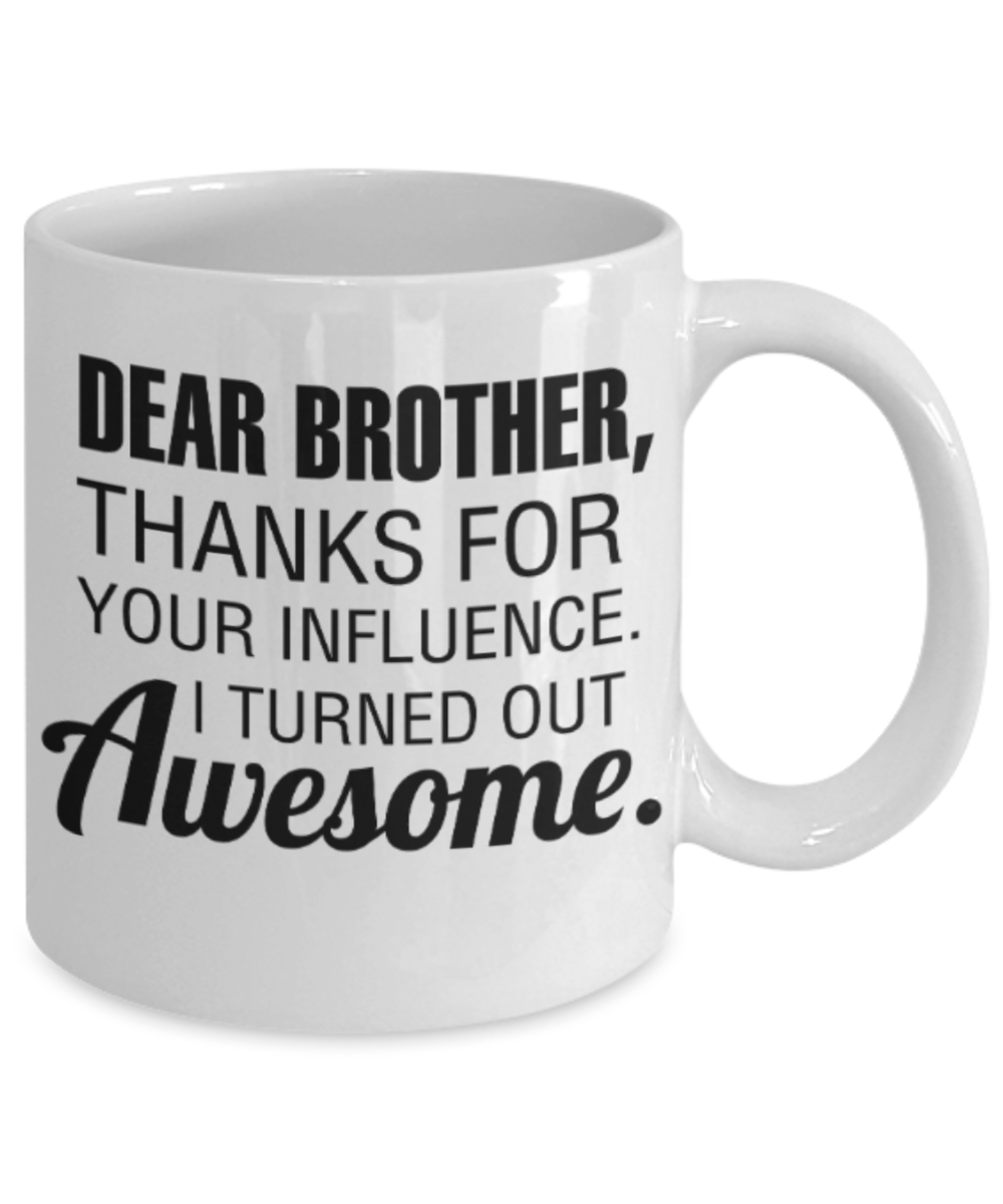 Brother sister design studio gift mug - Dear Brother, Thanks for your influence I turned out Awesome - Funny White Porcelain Coffee Mug Cute Ceramic Cup 11 oz