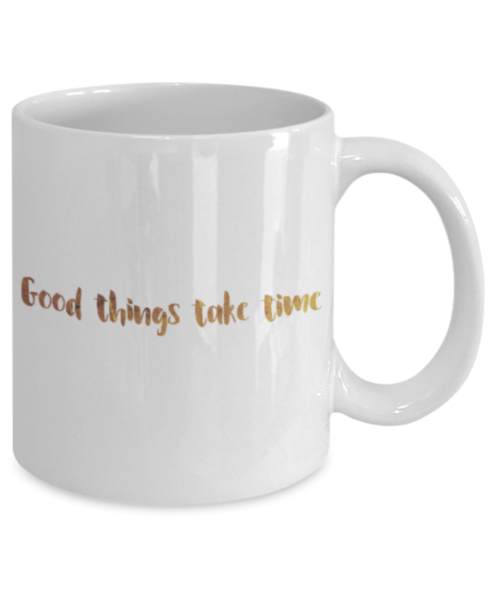Motivational mugs for women , Good things take time - White Coffee Mug Tea Cup 11 oz Gift
