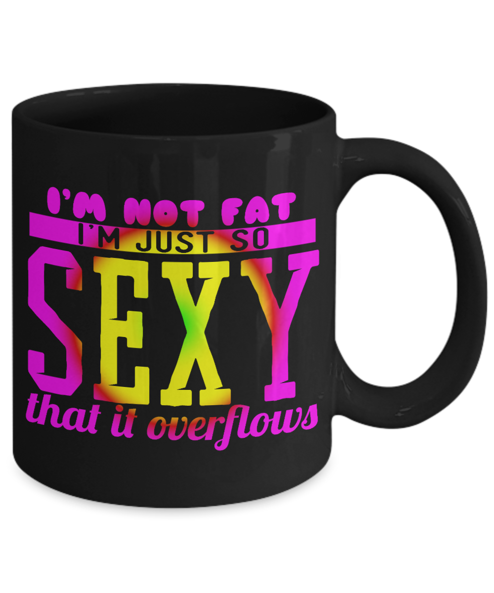 I'm Not Fat I'm Just So Sexy That It Overflows - Black Porcelain Coffee Mug 11 Oz Funny Quotes Coffee Mug