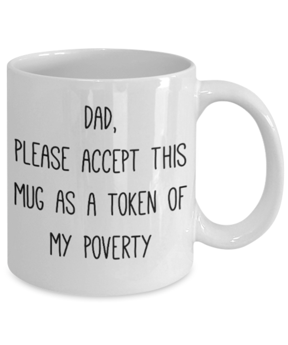 Gifts for older dad who has everything - Dad, please accept this mug as a token of my Poverty - Funny White Porcelain Coffee Mug Cute Ceramic Cup 11 oz