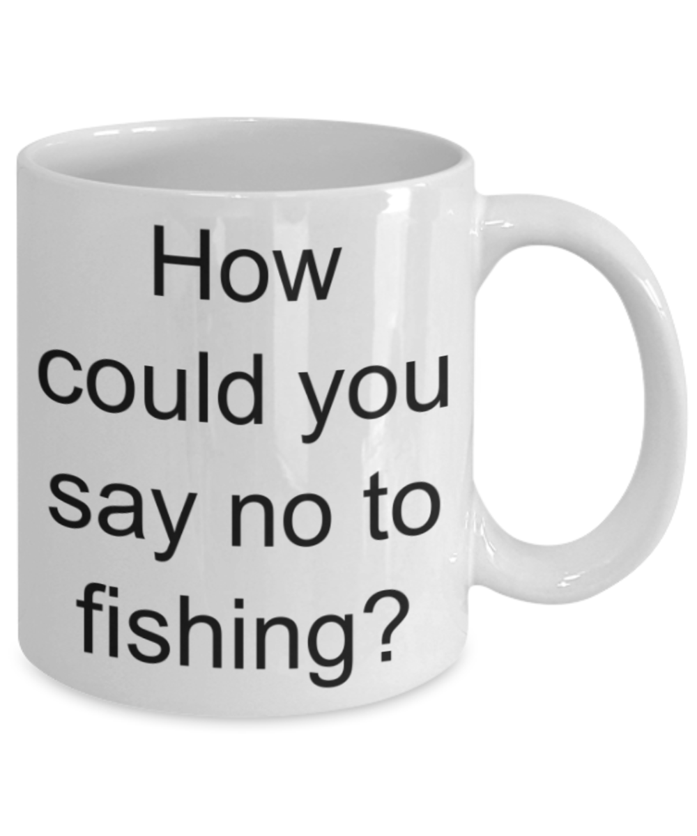 Fishing lovers gifts mugs, How could you say no to fishing? - Funny White Porcelain Coffee Mug Cute Ceramic Cup 11 oz