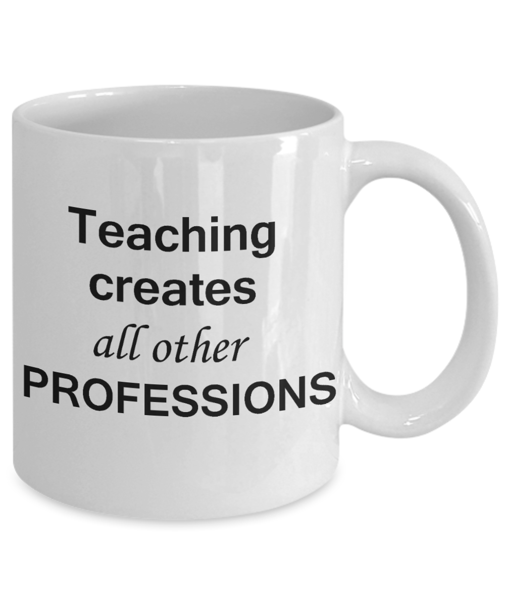 Gifts for Teachers, Teaching Creates all other Professions - Birthday Gifts Ceramic Cup White, Funny Mugs Gift Ideas 11 Oz