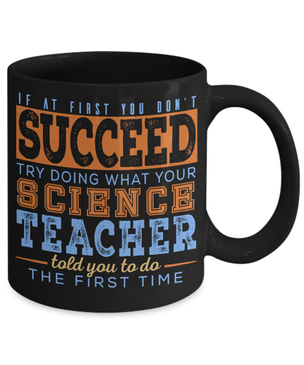 If At First You Don't Succeed Try Doing What your Science Teacher Told You To Do The First Time- Black Porcelain Coffee Mug 11 Oz