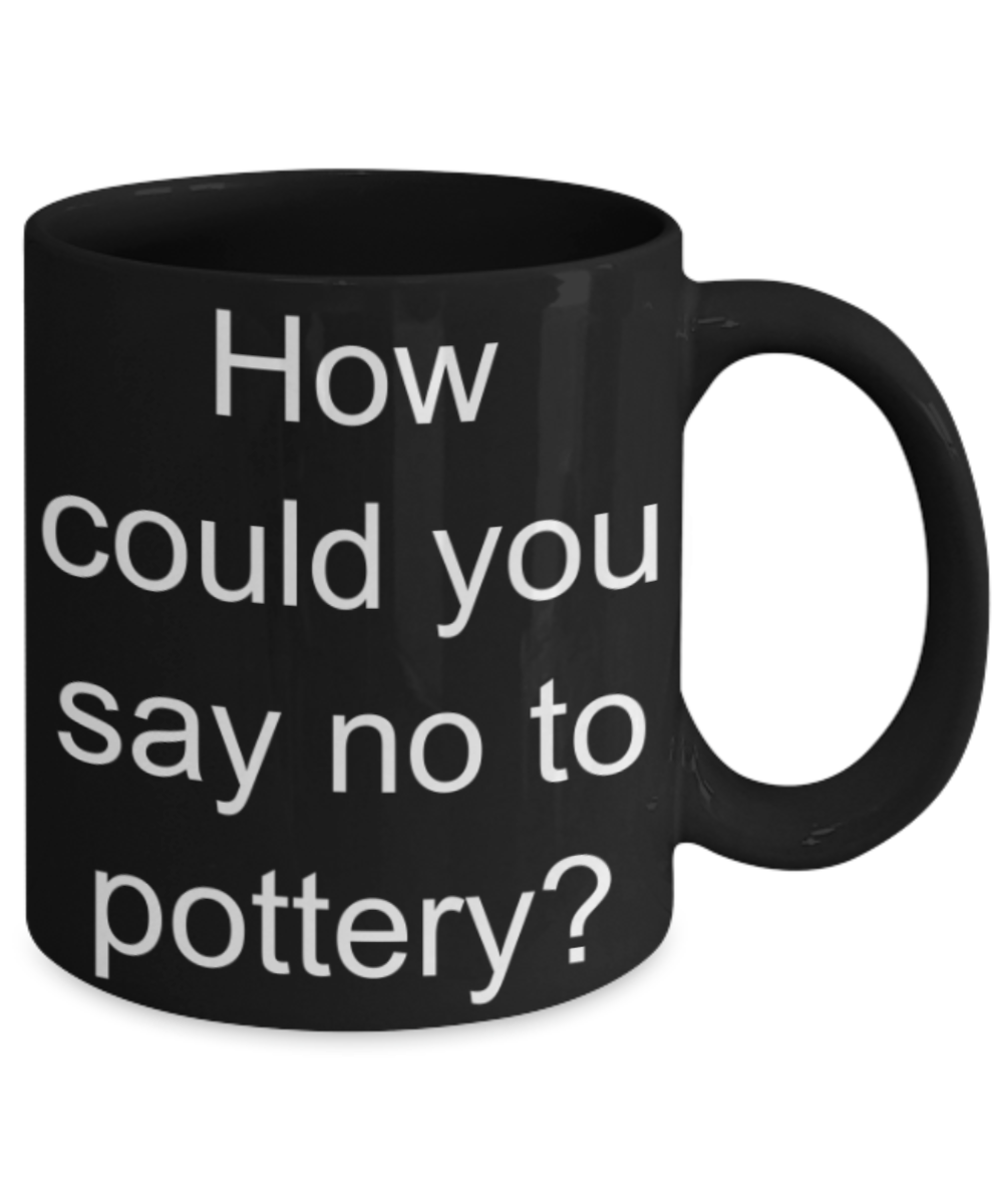 Pottery lovers gifts mugs, How could you say no to Pottery? - Funny Black Porcelain Coffee Mug Cute Ceramic Cup 11 oz