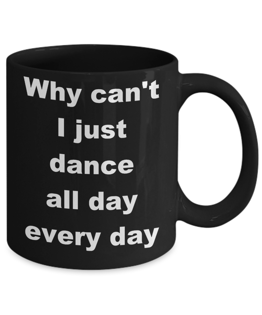 Dancing - Why can_t I just dance all day every day - Black Porcelain Coffee Cup,Premium 11 oz Funny Mugs Black coffee cup Gifts Ideas